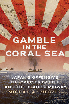 Cover Image for Gamble in the Coral Sea: Japan's Offensive, the Carrier Battle, and the Road to Midway -- Michal A. Piegzik, Hardcover