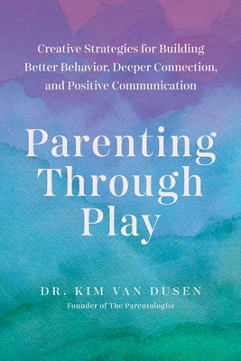 Cover Image for Parenting Through Play: Creative Strategies for Building Better Behavior, Deeper Connection, and Positive Communication -- Kim Van Dusen, Paperback