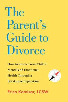 Cover Image for The Parent's Guide to Divorce: How to Protect Your Child's Mental and Emotional Health Through a Breakup or Separation -- Erica Komisar, Paperback