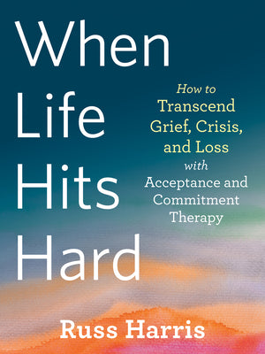 Cover Image for When Life Hits Hard: How to Transcend Grief, Crisis, and Loss with Acceptance and Commitment Therapy -- Russ Harris, Paperback