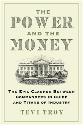 Cover Image for The Power and the Money: The Epic Clashes Between Commanders in Chief and Titans of Industry -- Tevi Troy, Hardcover