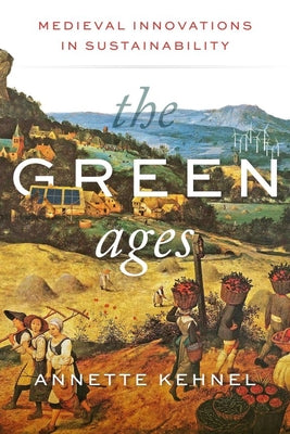 Cover Image for The Green Ages: Medieval Innovations in Sustainability -- Annette Kehnel, Hardcover