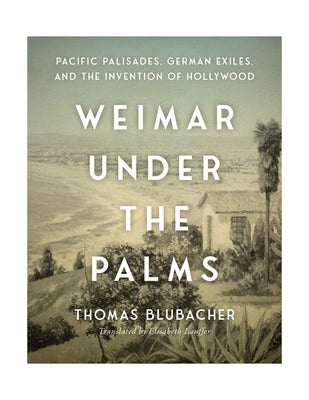 Cover Image for Weimar Under the Palms: Pacific Palisades, German Exiles, and the Invention of Hollywood -- Thomas Blubacher, Hardcover