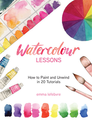 Cover Image for Watercolour Lessons: How to Paint and Unwind in 20 Tutorials (How to Paint with Watercolours for Beginners) -- Emma Lefebvre, Paperback