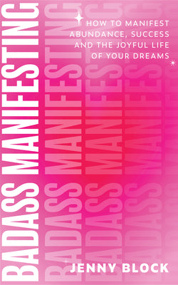 Cover Image for Badass Manifesting: How to Manifest Abundance, Success and the Joyful Life of Your Dreams -- Jenny Block, Paperback