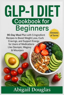 Cover Image for GLP-1 Diet Cookbook for Beginners: 90-Day Meal Plan with 5-Ingredient Recipes to Boost Weight Loss, Curb Cravings, and Support Energy for Users of Med -- Abigail Douglas, Paperback
