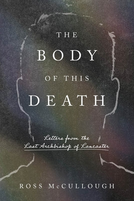 Cover Image for The Body of This Death: Letters from the Last Archbishop of Lancaster -- Ross McCullough, Hardcover