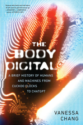 Cover Image for The Body Digital: A Brief History of Humans and Machines from Cuckoo Clocks to ChatGPT -- Vanessa Chang, Paperback