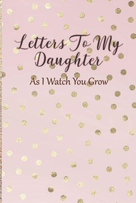Cover Image for Letters To My Daughter: As I Watch You Grow - Pink Memory Keepsake For A New Mom As A Baby Shower Gift With Gold Foil Effect Polka Dots -- Arya Writing, Paperback