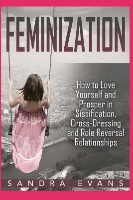 Cover Image for Feminization - How to Love Yourself and Prosper in Sissification, Cross-Dressing and Role Reversal Relationships -- Sandra Evans, Paperback