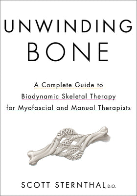 Cover Image for Unwinding Bone: A Complete Guide to Biodynamic Skeletal Therapy for Myofascial and Manual Therapists -- Scott Sternthal, Paperback