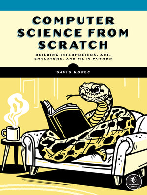 Cover Image for Computer Science from Scratch: Building Interpreters, Art, Emulators and ML in Python -- David Kopec, Paperback