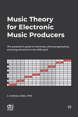 Cover Image for Music Theory for Electronic Music Producers: The producer's guide to harmony, chord progressions, and song structure in the MIDI grid. -- J. Anthony Allen, Paperback