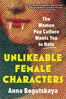 Cover Image for Unlikeable Female Characters: The Women Pop Culture Wants You to Hate -- Anna Bogutskaya, Paperback