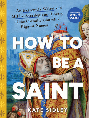 Cover Image for How to Be a Saint: An Extremely Weird and Mildly Sacrilegious History of the Catholic Church's Biggest Names -- Kate Sidley, Hardcover