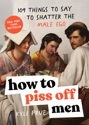 How to Piss Off Men: 109 Things to Say to Shatter the Male Ego -- Kyle Prue, Paperback