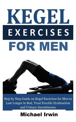 Kegel Exercises for Men: Step by Step Guide on Kegel Exercises for Men to Last Longer in Bed, Treat Erectile Dysfunction and Urinary Incontinen -- Michael Irwin, Paperback