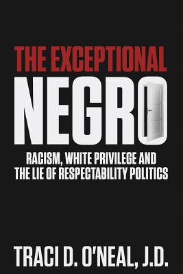 Cover Image for The Exceptional Negro: Racism, White Privilege and the Lie of Respectability Politics -- Traci D. O'Neal, Paperback