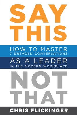 Cover Image for Say This, Not That: How to Master 7 Dreaded Conversations As a Leader in the Modern Workplace -- Chris Flickinger, Paperback
