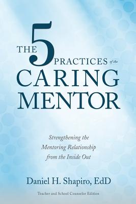 Cover Image for The 5 Practices of the Caring Mentor: Strengthening the Mentoring Relationship from the Inside Out -- Daniel H. Shapiro, Paperback