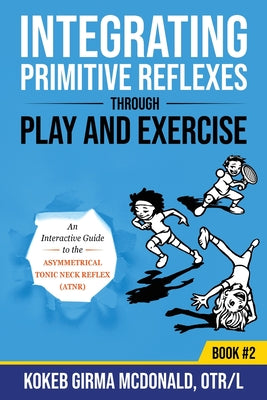 Cover Image for Integrating Primitive Reflexes Through Play and Exercise: An Interactive Guide to the Asymmetrical Tonic Neck Reflex (ATNR) -- Kokeb Girma McDonald, Paperback