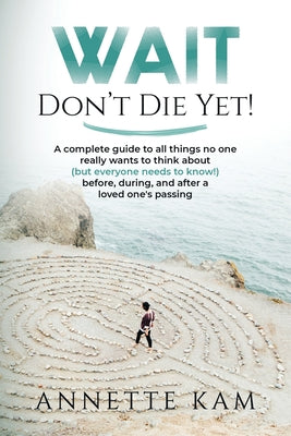Cover Image for Wait - Don't Die Yet!: A complete guide to all things no one really wants to think about (but everyone needs to know) before, during, and after a love -- Annette Kam, Paperback