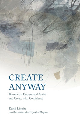 Cover Image for Create Anyway: Become an Empowered Artist and Create with Confidence -- David Limrite, Paperback