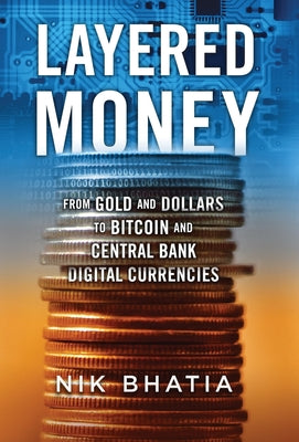 Cover Image for Layered Money: From Gold and Dollars to Bitcoin and Central Bank Digital Currencies -- Nik Bhatia, Hardcover