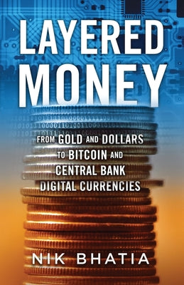 Cover Image for Layered Money: From Gold and Dollars to Bitcoin and Central Bank Digital Currencies -- Nik Bhatia, Paperback