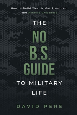 Cover Image for The No B.S. Guide to Military Life: How to build wealth, get promoted, and achieve greatness -- David Pere, Paperback