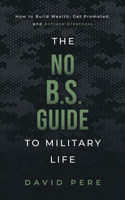 Cover Image for The No B.S. Guide to Military Life: How to build wealth, get promoted, and achieve greatness -- David Pere, Hardcover