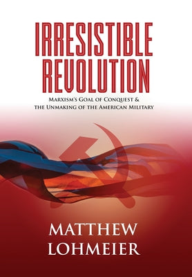 Cover Image for Irresistible Revolution: Marxism's Goal of Conquest & the Unmaking of the American Military -- Matthew Lohmeier, Hardcover