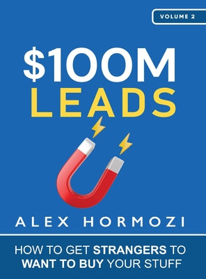 $100M Leads: How to Get Strangers To Want To Buy Your Stuff -- Alex Hormozi, Hardcover