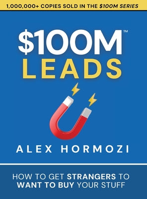 $100M Leads: How to Get Strangers To Want To Buy Your Stuff -- Alex Hormozi, Hardcover