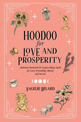 Cover Image for Hoodoo for Love and Prosperity: Authentic Rootwork & Conjure Magic Spells for Love, Friendship, Money, and Success -- Angelie Belard, Paperback