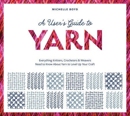 Cover Image for A User's Guide to Yarn: Everything Knitters, Crocheters & Weavers Need to Know about Yarn to Level Up Your Craft -- Michelle Boyd, Paperback