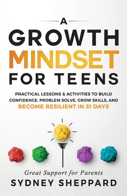 A Growth Mindset for Teens: Practical Lessons & Activities to Build Confidence, Problem Solve, Grow Skills, and Become Resilient in 31days. -- Sydney Sheppard, Paperback