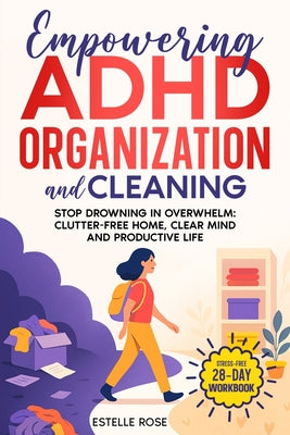 Cover Image for Empowering ADHD Organization and Cleaning: Stop Drowning in Overwhelm: The 28-Day Workbook for a Clutter-Free Home, Clear Mind, and Productive Life -- Estelle Rose, Paperback