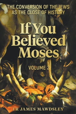 Cover Image for If You Believed Moses (Vol 2): The Conversion of the Jews as the Close of History -- James Mawdsley, Paperback