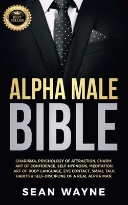 Cover Image for Alpha Male Bible: Charisma, Psychology of Attraction, Charm. Art of Confidence, Self-Hypnosis, Meditation. Art of Body Language, Eye Contact, Small Ta -- Sean Wayne, Paperback