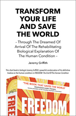 Cover Image for Transform Your Life And Save The World: Through The Dreamed Of Arrival Of The Rehabilitating Biological Explanation Of The Human Condition -- Jeremy Griffith, Paperback