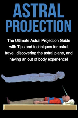 Cover Image for Astral Projection: The ultimate astral projection guide with tips and techniques for astral travel, discovering the astral plane, and having an out of -- Peter Longley, Paperback