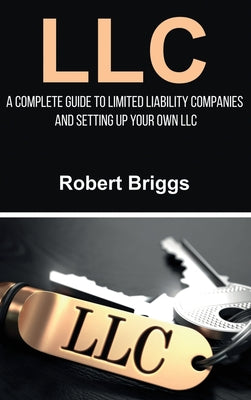 Cover Image for LLC: A Complete Guide To Limited Liability Companies And Setting Up Your Own LLC -- Robert Briggs, Hardcover