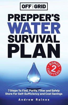 Cover Image for Off The Grid Prepper's Water Survival Plan: 7 Steps To Find, Purify, Filter and Safely Store For Self-Sufficiency and Cost Savings -- Andrew Raines, Paperback