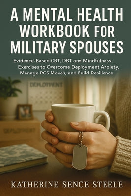 Cover Image for Mental Health Workbook for Military Spouses: Evidence-Based CBT, DBT and Mindfulness Exercises to Overcome Deployment Anxiety, Manage PCS Moves, and B -- Katherine Sence Steele, Paperback
