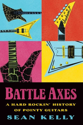 Cover Image for Battle Axes: A Hard Rockin' History of Pointy Guitars -- Sean Kelly, Paperback