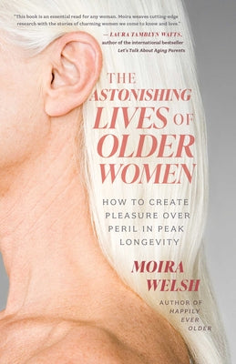 Cover Image for The Astonishing Lives of Older Women: How to Create Pleasure Over Peril in Peak Longevity -- Moira Welsh, Paperback