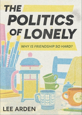 Cover Image for The Politics of Lonely: Why Is Friendship So Hard? -- Lee Arden, Paperback