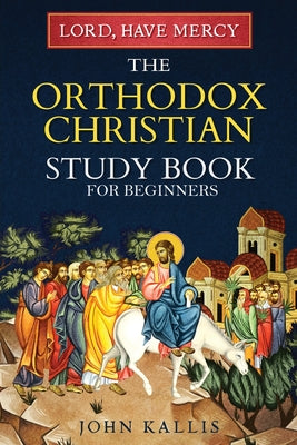Cover Image for Lord, Have Mercy: The Orthodox Christian Study Book for Beginners - Understanding Christianity Through 2000 Years of Holy Tradition -- John Kallis, Paperback