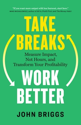 Cover Image for Take Breaks, Work Better: Measure Impact, Not Hours, and Transform Your Profitability -- John Briggs, Paperback